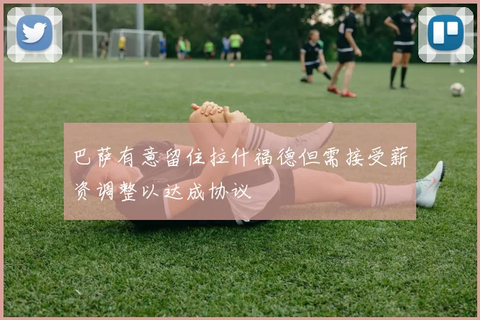 巴萨有意留住拉什福德但需接受薪资调整以达成协议