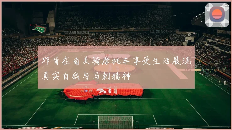 邓肯在南美骑摩托车享受生活展现真实自我与马刺精神