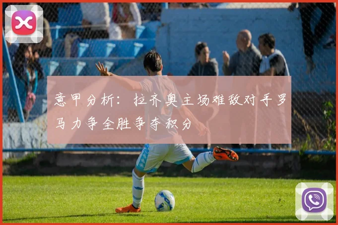 意甲分析：拉齐奥主场难敌对手罗马力争全胜争夺积分