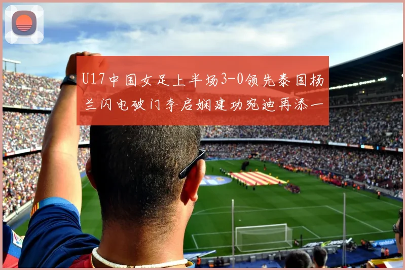 U17中国女足上半场3-0领先泰国杨兰闪电破门李启娴建功宛迪再添一分