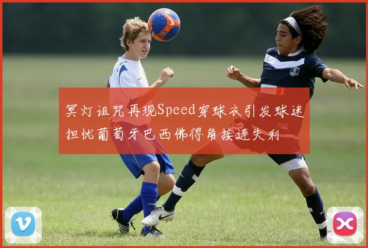 冥灯诅咒再现Speed穿球衣引发球迷担忧葡萄牙巴西佛得角接连失利