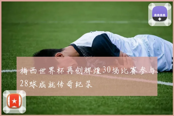 梅西世界杯再创辉煌30场比赛参与28球成就传奇纪录