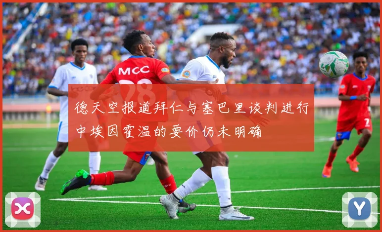 德天空报道拜仁与塞巴里谈判进行中埃因霍温的要价仍未明确