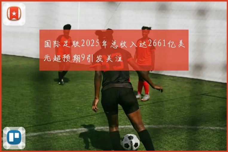 国际足联2025年总收入达2661亿美元超预期9引发关注