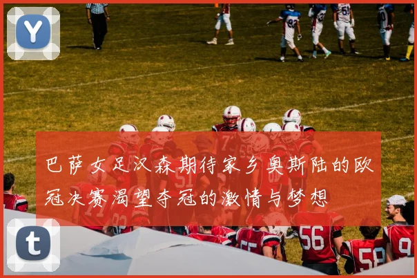 巴萨女足汉森期待家乡奥斯陆的欧冠决赛渴望夺冠的激情与梦想