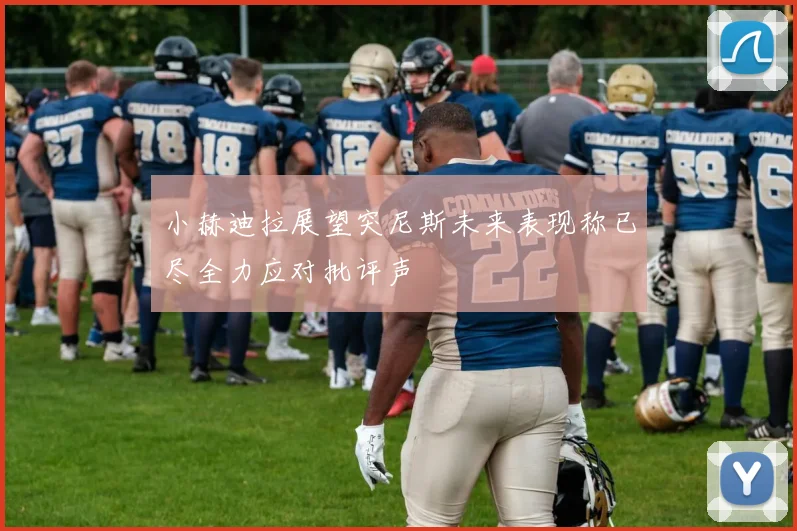 小赫迪拉展望突尼斯未来表现称已尽全力应对批评声