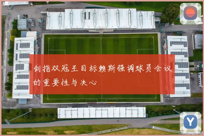 剑指双冠王目标赖斯强调球员会议的重要性与决心
