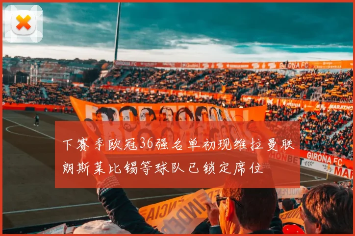 下赛季欧冠36强名单初现维拉曼联朗斯莱比锡等球队已锁定席位