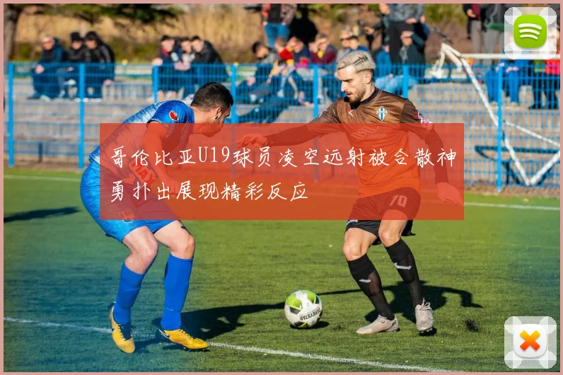 哥伦比亚U19球员凌空远射被合散神勇扑出展现精彩反应