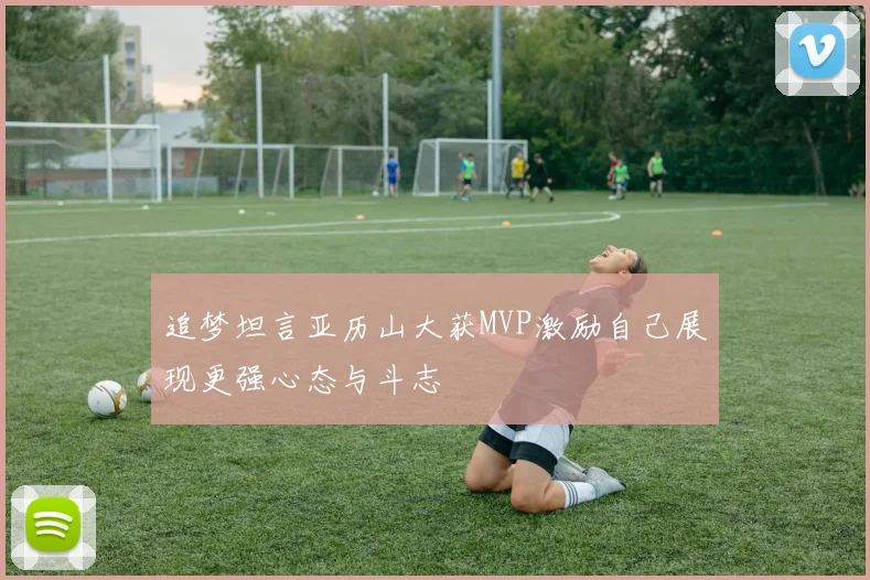 追梦坦言亚历山大获MVP激励自己展现更强心态与斗志