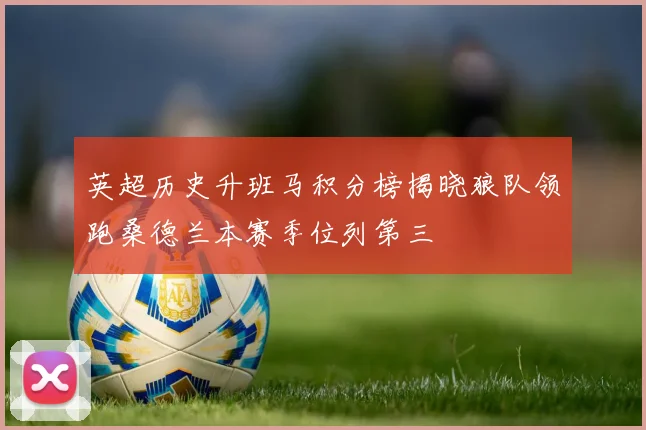 英超历史升班马积分榜揭晓狼队领跑桑德兰本赛季位列第三