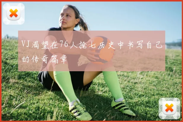VJ渴望在76人抢七历史中书写自己的传奇篇章