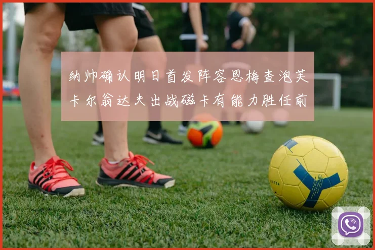 纳帅确认明日首发阵容恩梅查泡芙卡尔翁达夫出战磁卡有能力胜任前腰位置