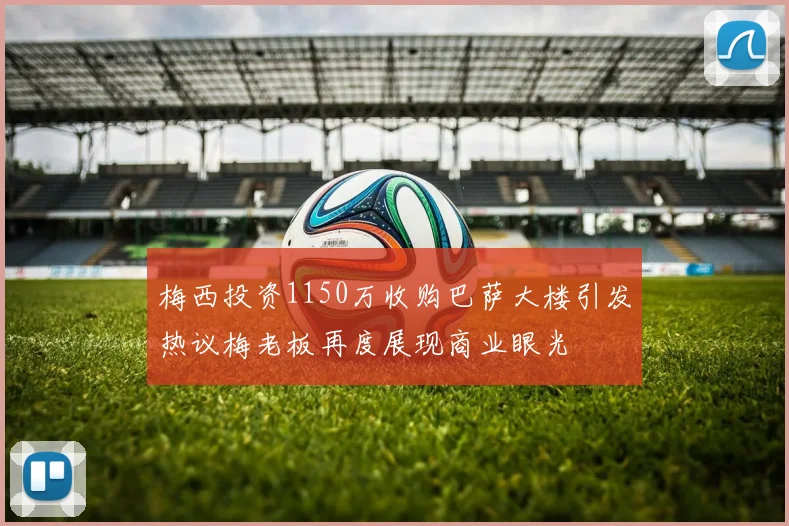 梅西投资1150万收购巴萨大楼引发热议梅老板再度展现商业眼光