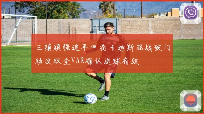 三镇顽强追平申花卡迪斯混战破门助攻双全VAR确认进球有效